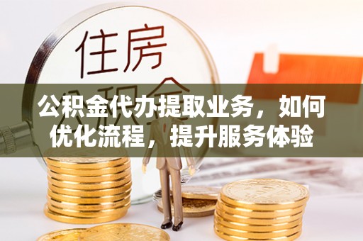 登封公积金代办提取业务，如何优化流程，提升服务体验