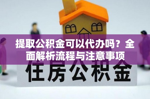 登封提取公积金可以代办吗？全面解析流程与注意事项