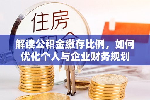 登封解读公积金缴存比例，如何优化个人与企业财务规划