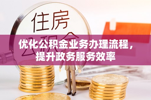 登封优化公积金业务办理流程，提升政务服务效率