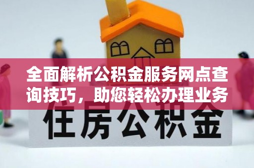 登封全面解析公积金服务网点查询技巧，助您轻松办理业务
