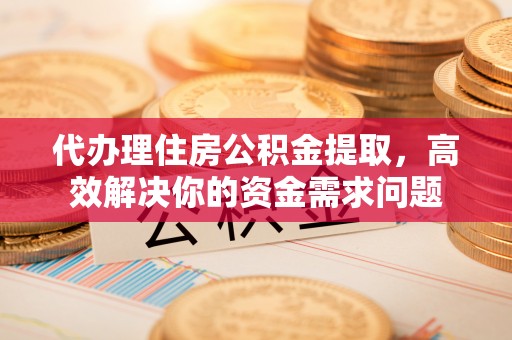 登封代办理住房公积金提取，高效解决你的资金需求问题