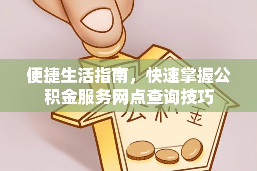登封便捷生活指南，快速掌握公积金服务网点查询技巧