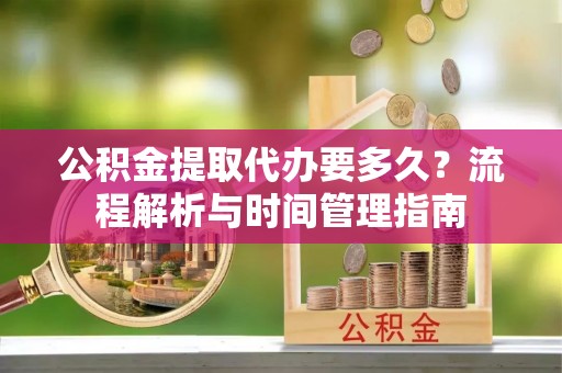 登封公积金提取代办要多久？流程解析与时间管理指南