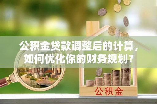 登封公积金贷款调整后的计算，如何优化你的财务规划？
