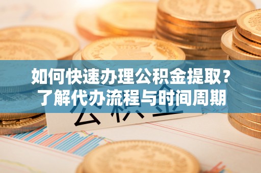登封如何快速办理公积金提取？了解代办流程与时间周期