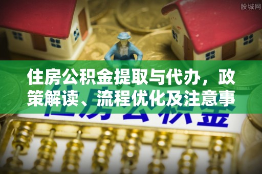 登封住房公积金提取与代办，政策解读、流程优化及注意事项