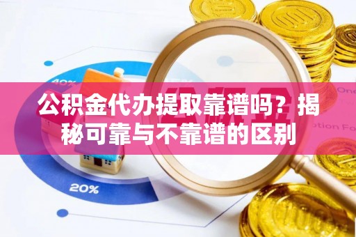 登封公积金代办提取靠谱吗？揭秘可靠与不靠谱的区别