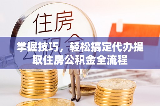 登封掌握技巧，轻松搞定代办提取住房公积金全流程