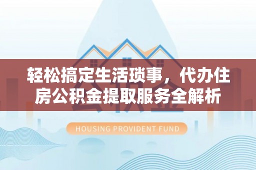 登封轻松搞定生活琐事，代办住房公积金提取服务全解析