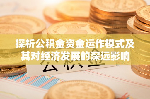 登封探析公积金资金运作模式及其对经济发展的深远影响