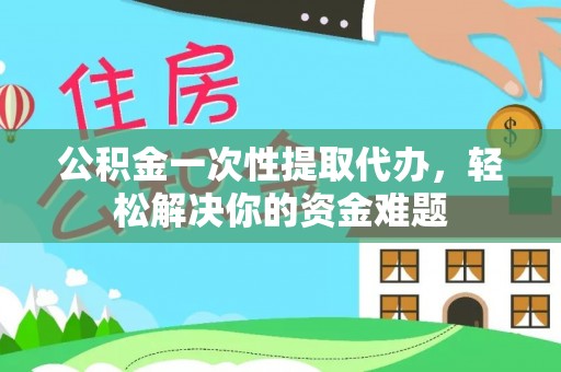 登封公积金一次性提取代办，轻松解决你的资金难题