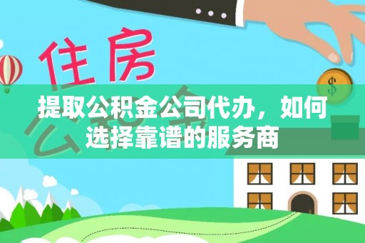 登封提取公积金公司代办，如何选择靠谱的服务商