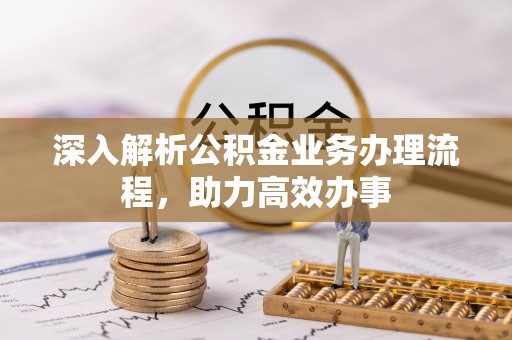 登封深入解析公积金业务办理流程，助力高效办事