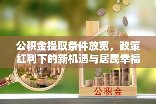 登封公积金提取条件放宽，政策红利下的新机遇与居民幸福感提升
