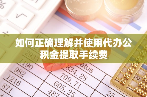 登封如何正确理解并使用代办公积金提取手续费