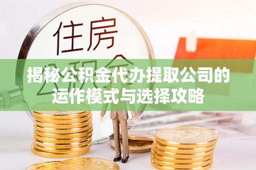 登封揭秘公积金代办提取公司的运作模式与选择攻略