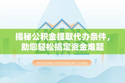 登封揭秘公积金提取代办条件，助您轻松搞定资金难题