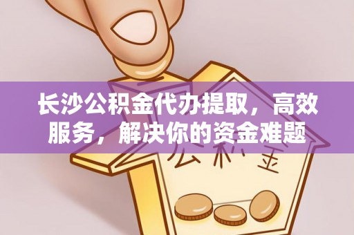 登封长沙公积金代办提取，高效服务，解决你的资金难题