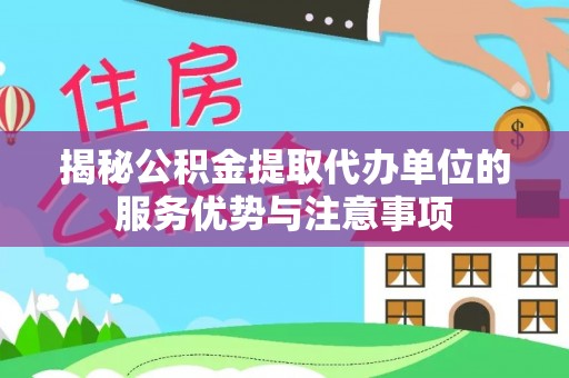 登封揭秘公积金提取代办单位的服务优势与注意事项