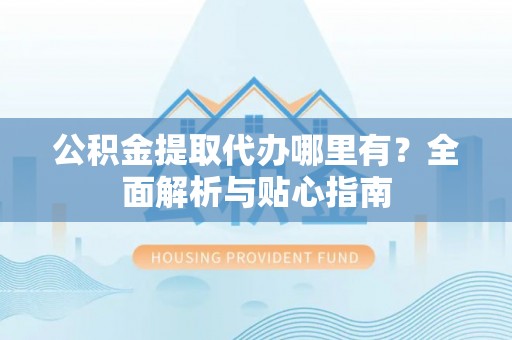 登封公积金提取代办哪里有？全面解析与贴心指南