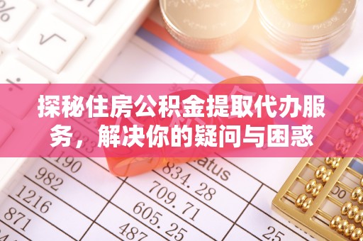 登封探秘住房公积金提取代办服务，解决你的疑问与困惑