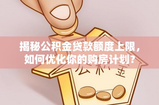 登封揭秘公积金贷款额度上限，如何优化你的购房计划？