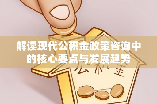 登封解读现代公积金政策咨询中的核心要点与发展趋势