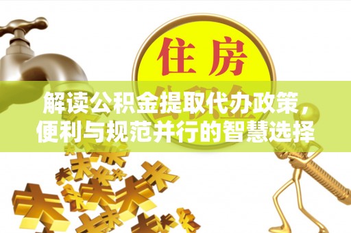 登封解读公积金提取代办政策，便利与规范并行的智慧选择