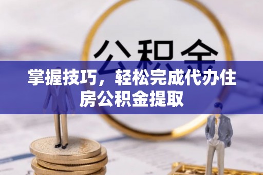 登封掌握技巧，轻松完成代办住房公积金提取