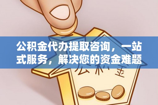 登封公积金代办提取咨询，一站式服务，解决您的资金难题