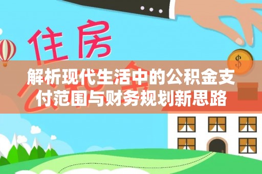 登封解析现代生活中的公积金支付范围与财务规划新思路