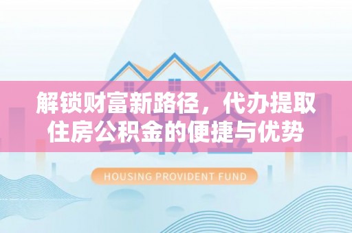 登封解锁财富新路径，代办提取住房公积金的便捷与优势