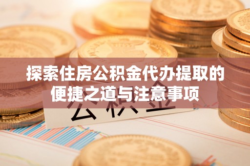 登封探索住房公积金代办提取的便捷之道与注意事项