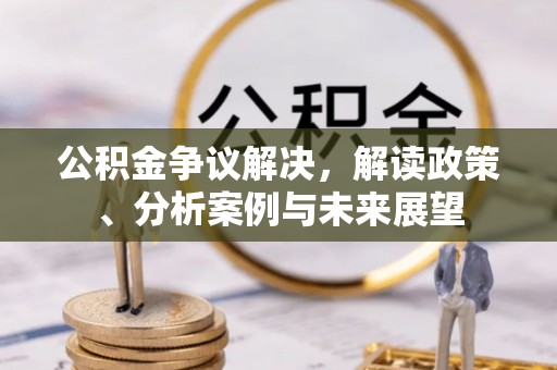 登封公积金争议解决，解读政策、分析案例与未来展望