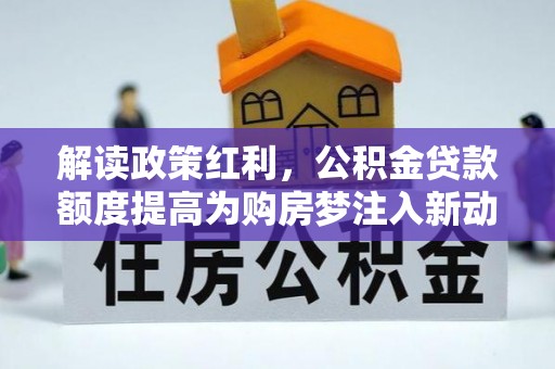 登封解读政策红利，公积金贷款额度提高为购房梦注入新动力