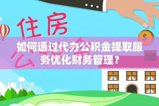 登封如何通过代办公积金提取服务优化财务管理？
