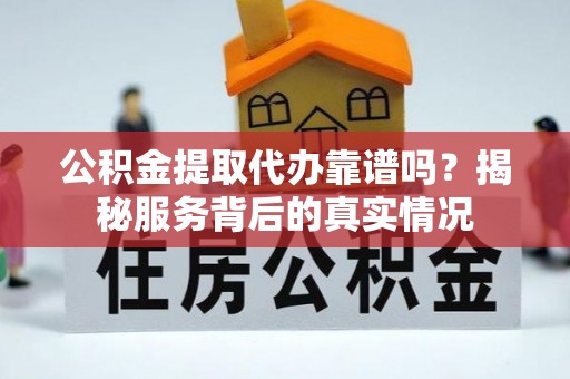 登封公积金提取代办靠谱吗？揭秘服务背后的真实情况