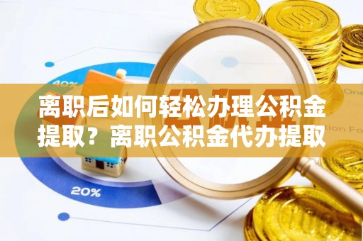 登封离职后如何轻松办理公积金提取？离职公积金代办提取全攻略