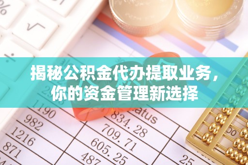 登封揭秘公积金代办提取业务，你的资金管理新选择