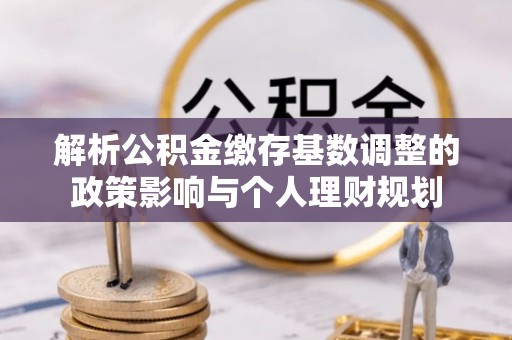 登封解析公积金缴存基数调整的政策影响与个人理财规划