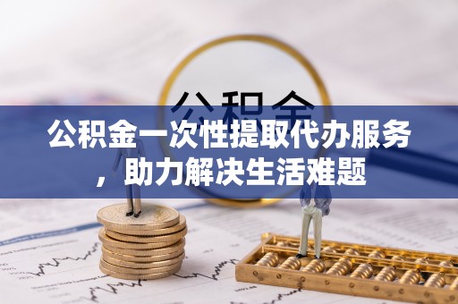 登封公积金一次性提取代办服务，助力解决生活难题