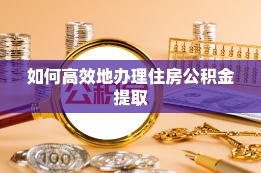 登封如何高效地办理住房公积金提取