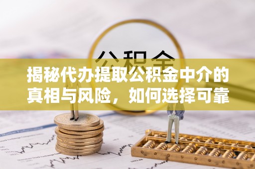 登封揭秘代办提取公积金中介的真相与风险，如何选择可靠的第三方服务