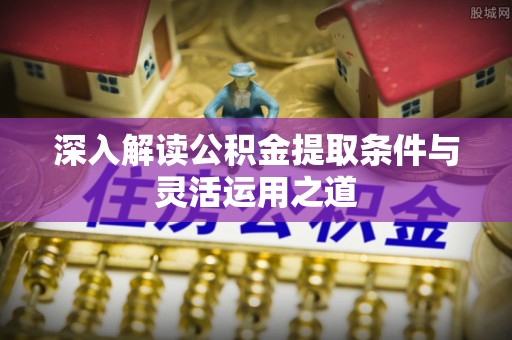 登封深入解读公积金提取条件与灵活运用之道