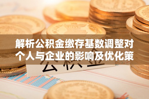 登封解析公积金缴存基数调整对个人与企业的影响及优化策略