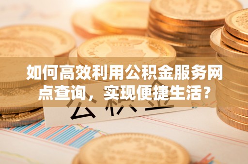 登封如何高效利用公积金服务网点查询，实现便捷生活？