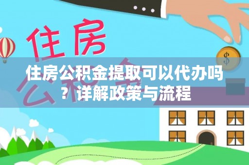 登封住房公积金提取可以代办吗？详解政策与流程