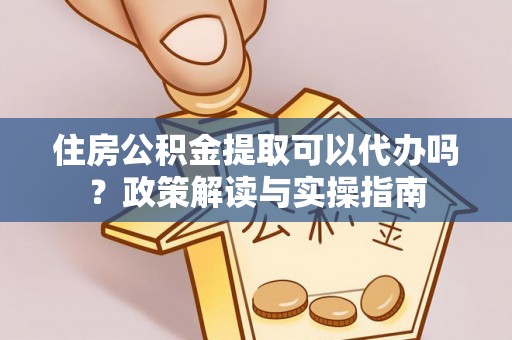 登封住房公积金提取可以代办吗？政策解读与实操指南