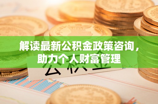 登封解读最新公积金政策咨询，助力个人财富管理